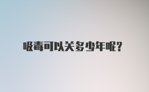 吸毒可以关多少年呢？