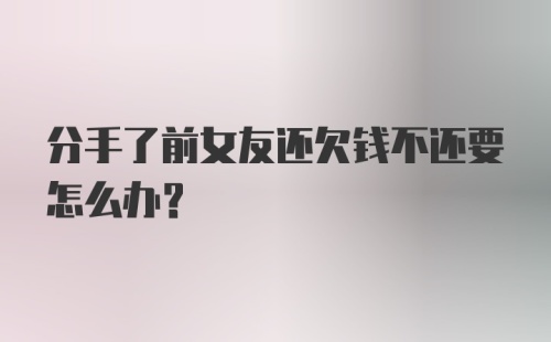 分手了前女友还欠钱不还要怎么办？