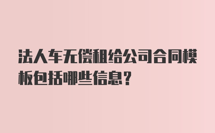 法人车无偿租给公司合同模板包括哪些信息？