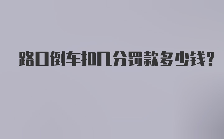 路口倒车扣几分罚款多少钱？