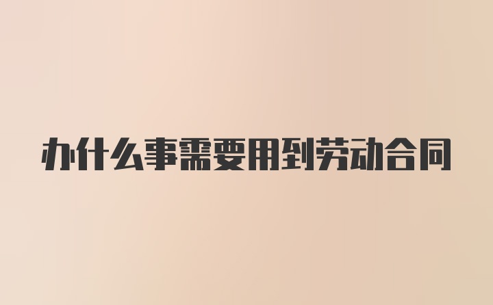 办什么事需要用到劳动合同