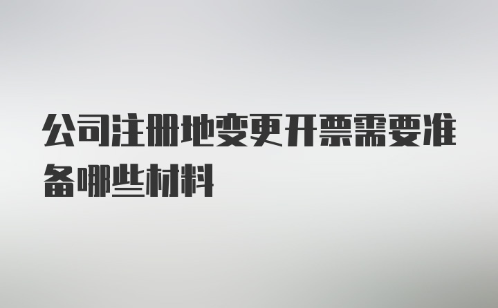 公司注册地变更开票需要准备哪些材料