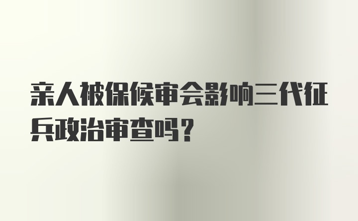 亲人被保候审会影响三代征兵政治审查吗？