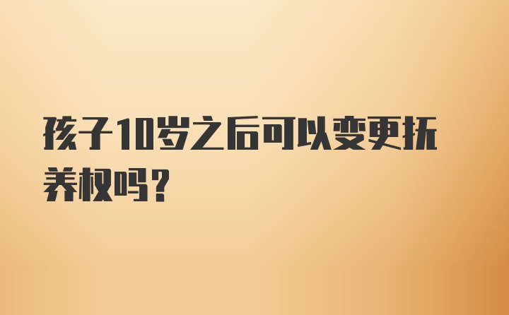 孩子10岁之后可以变更抚养权吗?