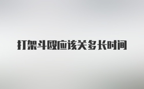 打架斗殴应该关多长时间