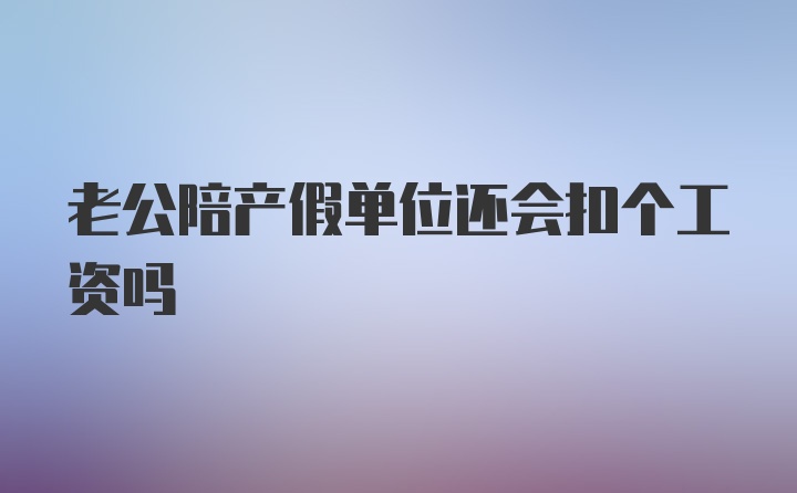 老公陪产假单位还会扣个工资吗