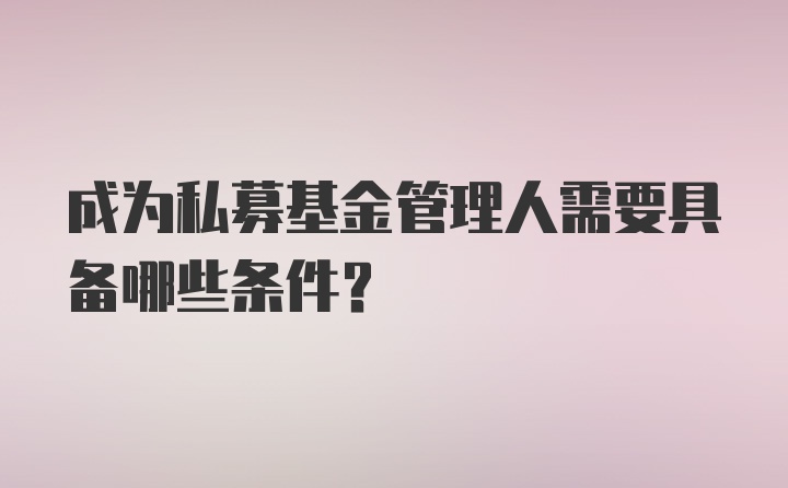 成为私募基金管理人需要具备哪些条件？