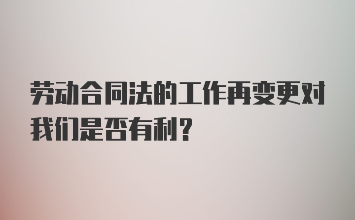 劳动合同法的工作再变更对我们是否有利？