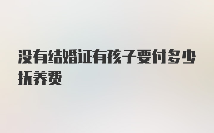 没有结婚证有孩子要付多少抚养费