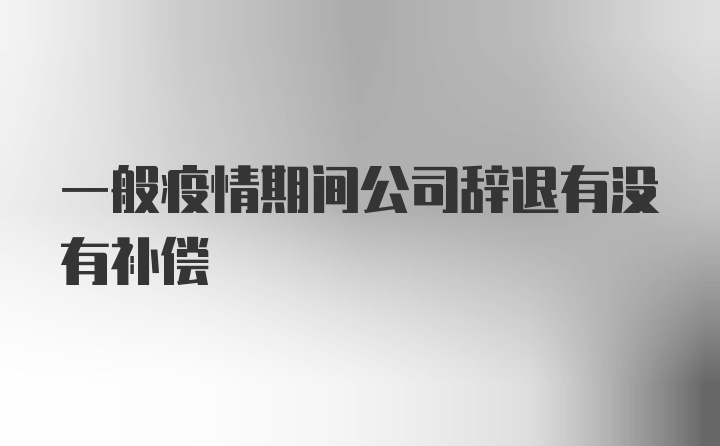 一般疫情期间公司辞退有没有补偿