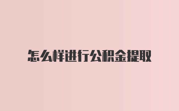 怎么样进行公积金提取