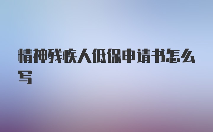 精神残疾人低保申请书怎么写