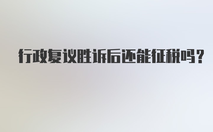 行政复议胜诉后还能征税吗？