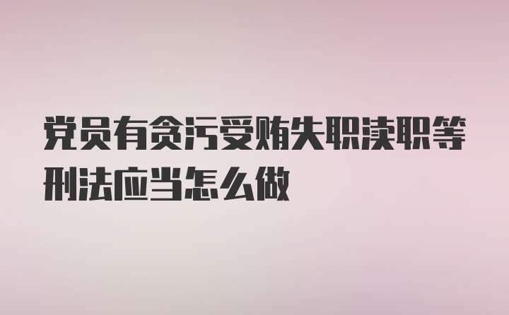 党员有贪污受贿失职渎职等刑法应当怎么做