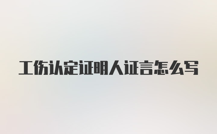 工伤认定证明人证言怎么写