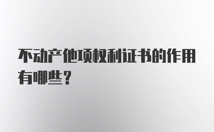 不动产他项权利证书的作用有哪些？