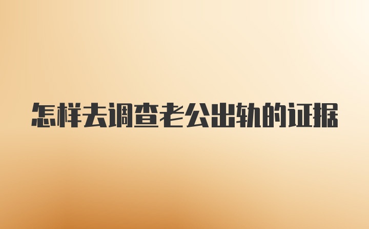 怎样去调查老公出轨的证据