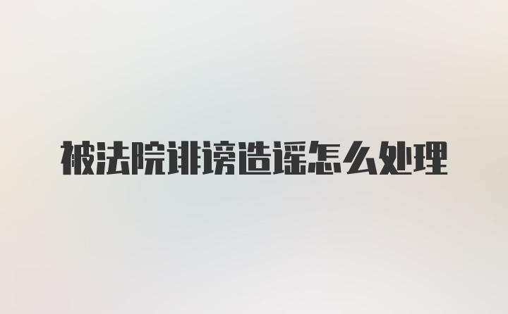 被法院诽谤造谣怎么处理