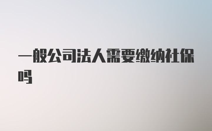 一般公司法人需要缴纳社保吗