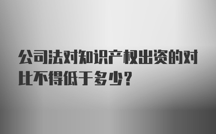 公司法对知识产权出资的对比不得低于多少？