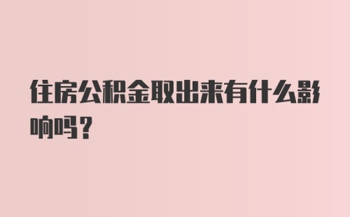 住房公积金取出来有什么影响吗？