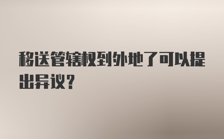 移送管辖权到外地了可以提出异议?