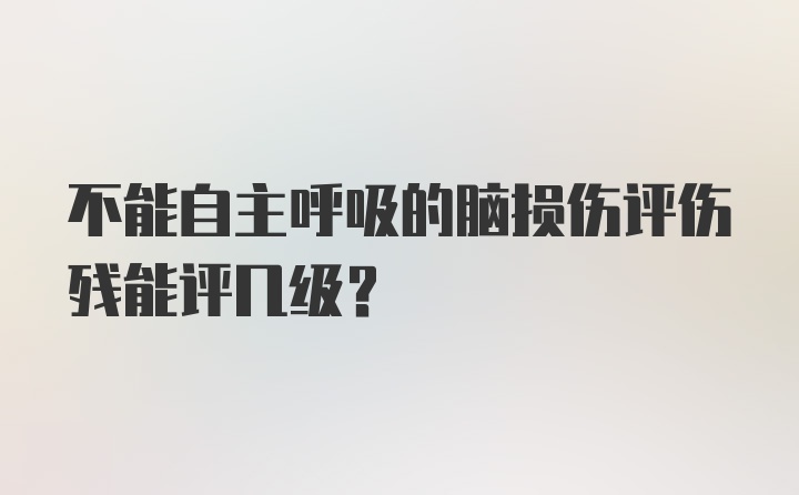 不能自主呼吸的脑损伤评伤残能评几级?