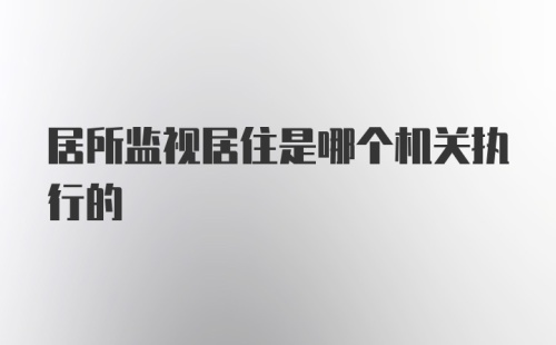 居所监视居住是哪个机关执行的