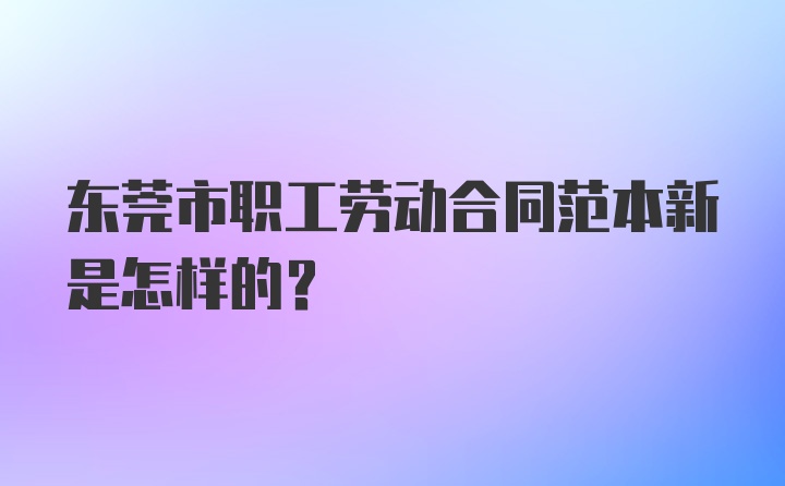 东莞市职工劳动合同范本新是怎样的？