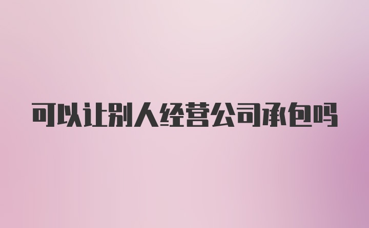 可以让别人经营公司承包吗