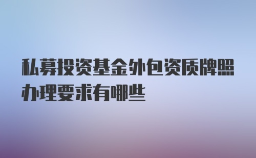 私募投资基金外包资质牌照办理要求有哪些