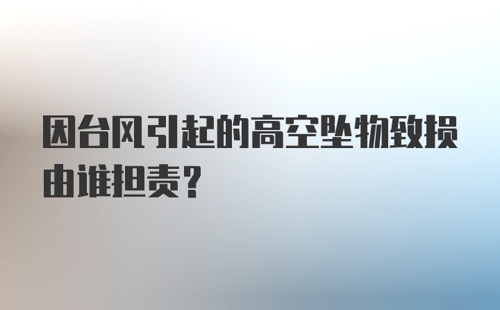 因台风引起的高空坠物致损由谁担责？