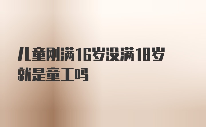 儿童刚满16岁没满18岁就是童工吗