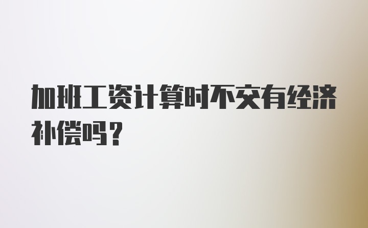 加班工资计算时不交有经济补偿吗？