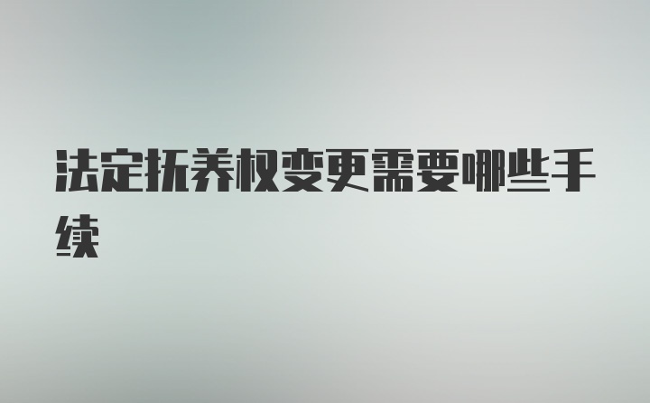 法定抚养权变更需要哪些手续