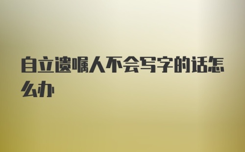 自立遗嘱人不会写字的话怎么办