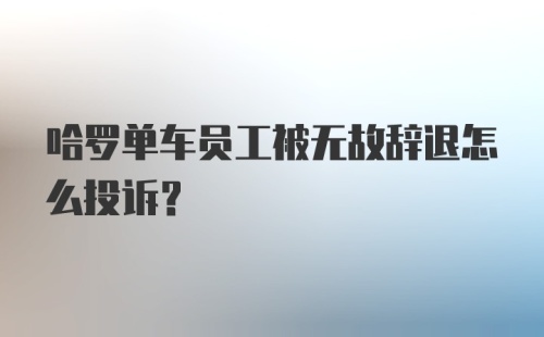 哈罗单车员工被无故辞退怎么投诉？