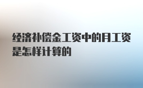 经济补偿金工资中的月工资是怎样计算的