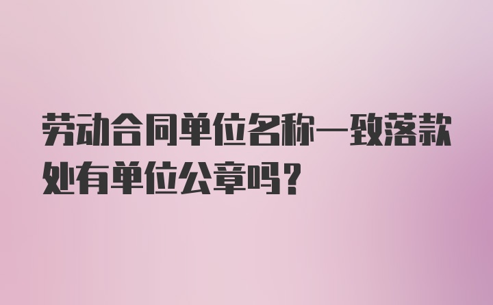 劳动合同单位名称一致落款处有单位公章吗?