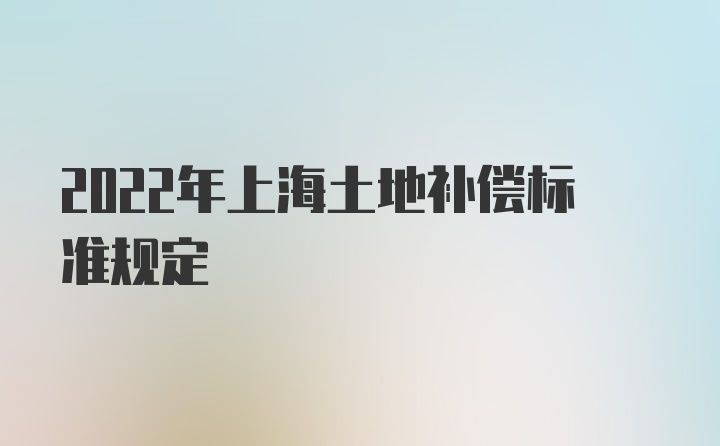 2022年上海土地补偿标准规定