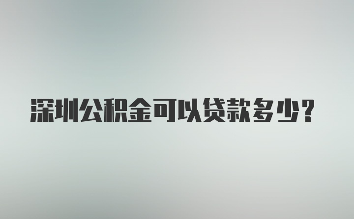 深圳公积金可以贷款多少？