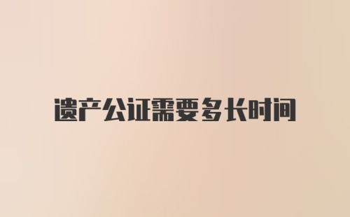 遗产公证需要多长时间