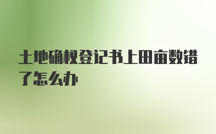 土地确权登记书上田亩数错了怎么办