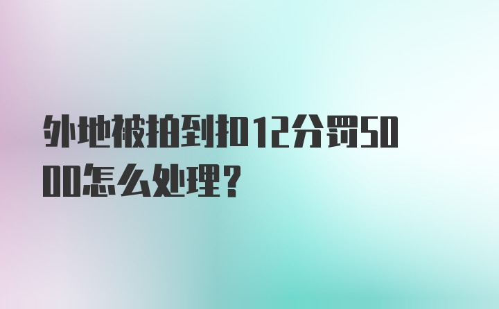 外地被拍到扣12分罚5000怎么处理？