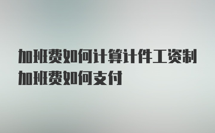 加班费如何计算计件工资制加班费如何支付