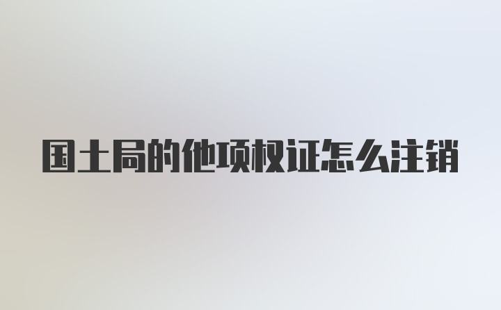 国土局的他项权证怎么注销