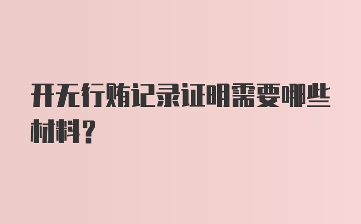 开无行贿记录证明需要哪些材料？