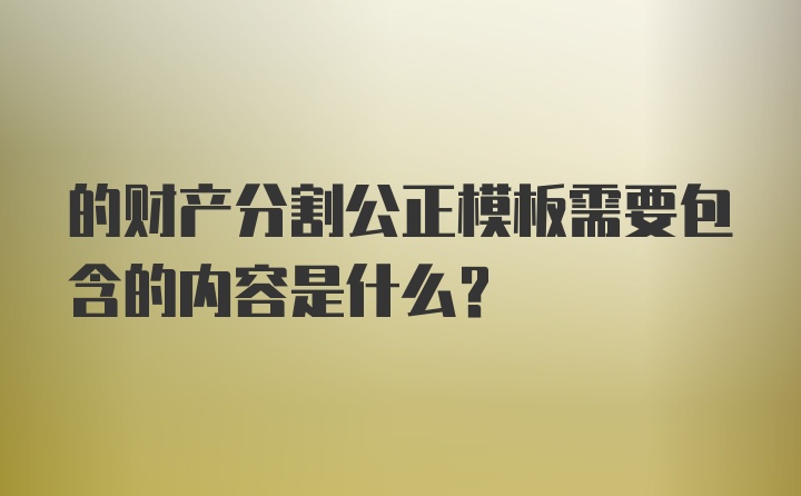 的财产分割公正模板需要包含的内容是什么？