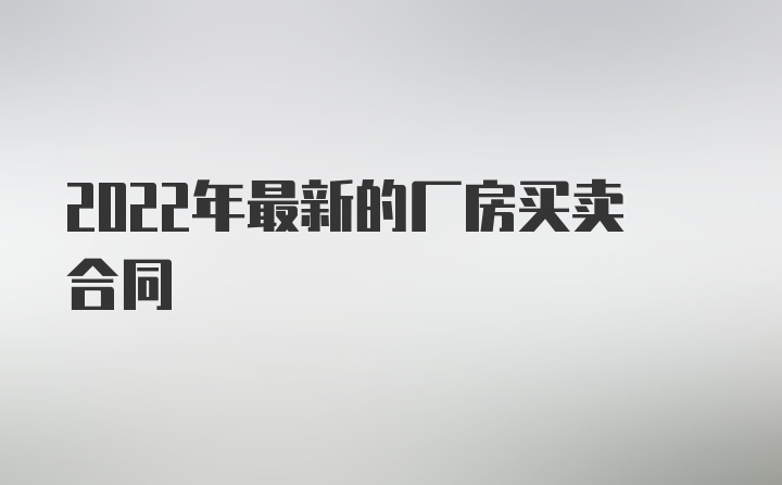 2022年最新的厂房买卖合同