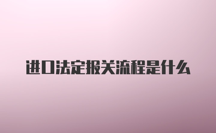 进口法定报关流程是什么